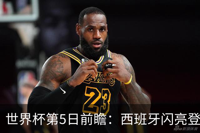 世界杯第5日前瞻：西班牙闪亮登场 伊沙亮相力争开门红