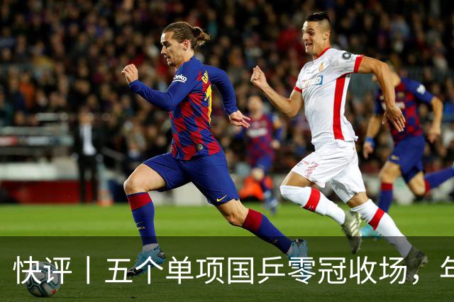 快评丨五个单项国乒零冠收场，年轻小将为何“不灵”？